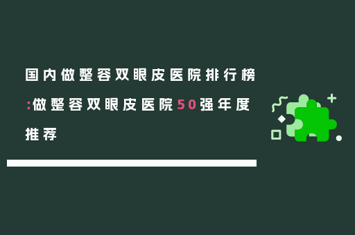 国内做整容双眼皮医院排行榜：做整容双眼皮医院50强年度推荐