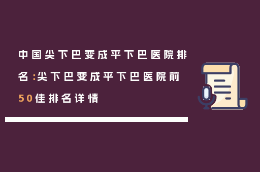 中国尖下巴变成平下巴医院排名：尖下巴变成平下巴医院前50佳排名详情