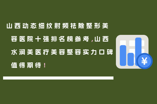 山西动态细纹射频祛除整形美容医院十强排名榜参考，山西水润美医疗美容整容实力口碑值得期待！