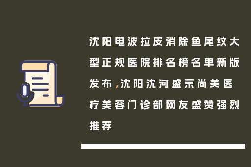 沈阳电波拉皮消除鱼尾纹大型正规医院排名榜名单新版发布，沈阳沈河盛京尚美医疗美容门诊部网友盛赞强烈推荐