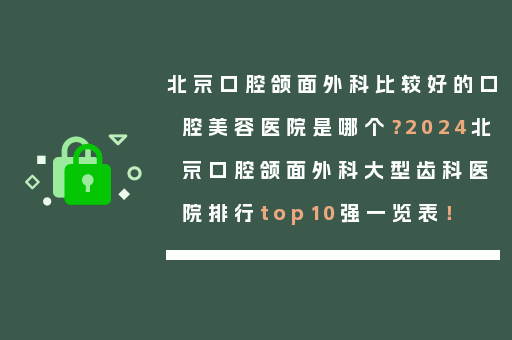 北京口腔颌面外科比较好的口腔美容医院是哪个？2024北京口腔颌面外科大型齿科医院排行top10强一览表！