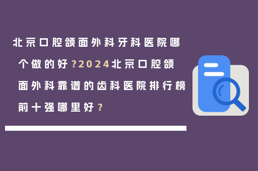 北京口腔颌面外科牙科医院哪个做的好？2024北京口腔颌面外科靠谱的齿科医院排行榜前十强哪里好？