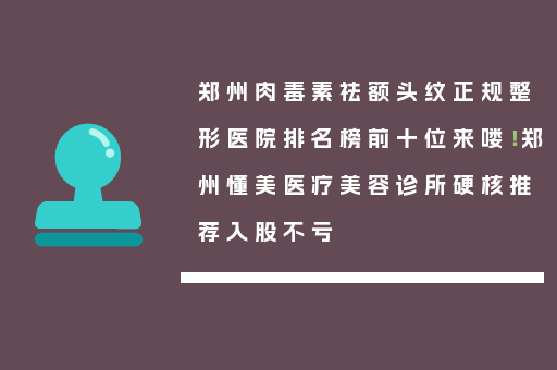 郑州肉毒素祛额头纹正规整形医院排名榜前十位来喽！郑州懂美医疗美容诊所硬核推荐入股不亏
