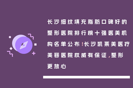 长沙细纹填充脂肪口碑好的整形医院排行榜十强医美机构名单公布！长沙凯莱美医疗美容医院权威有保证，整形更放心