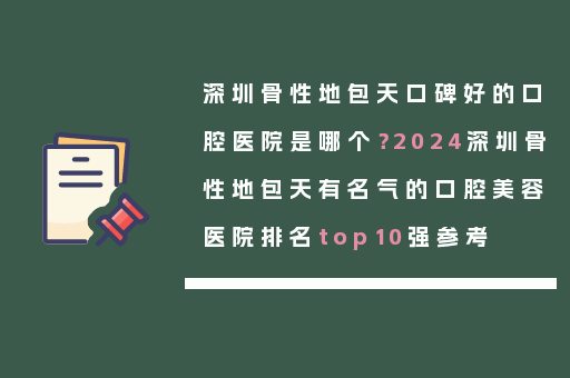 深圳骨性地包天口碑好的口腔医院是哪个？2024深圳骨性地包天有名气的口腔美容医院排名top10强参考