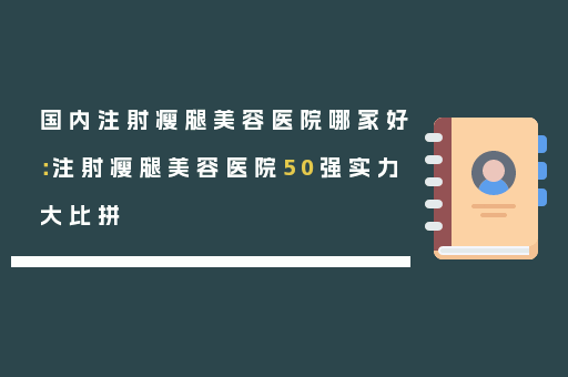 国内注射瘦腿美容医院哪家好：注射瘦腿美容医院50强实力大比拼