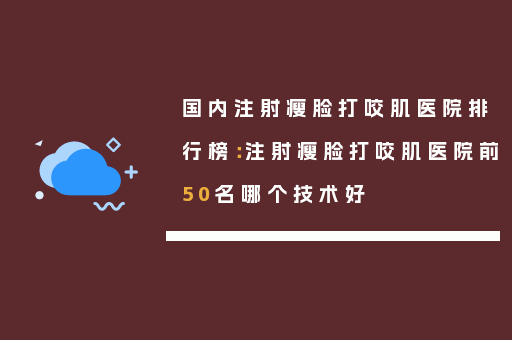 国内注射瘦脸打咬肌医院排行榜：注射瘦脸打咬肌医院前50名哪个技术好