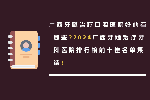 广西牙髓治疗口腔医院好的有哪些？2024广西牙髓治疗牙科医院排行榜前十佳名单集结！