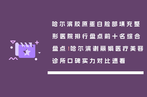 哈尔滨胶原蛋白脸部填充整形医院排行盘点前十名综合盘点！哈尔滨谢丽娟医疗美容诊所口碑实力对比速看