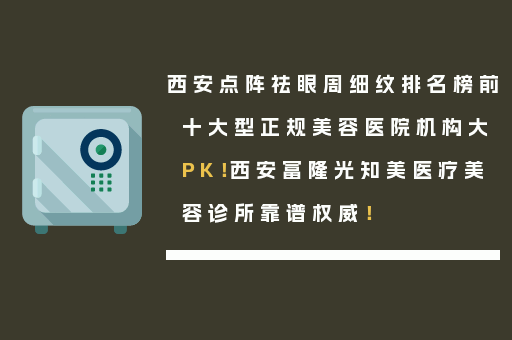 西安点阵祛眼周细纹排名榜前十大型正规美容医院机构大PK！西安富隆光知美医疗美容诊所靠谱权威！