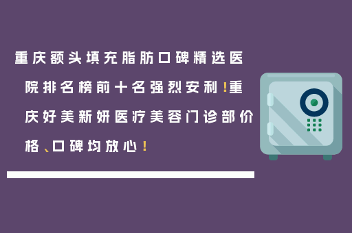 重庆额头填充脂肪口碑精选医院排名榜前十名强烈安利！重庆好美新妍医疗美容门诊部价格、口碑均放心！