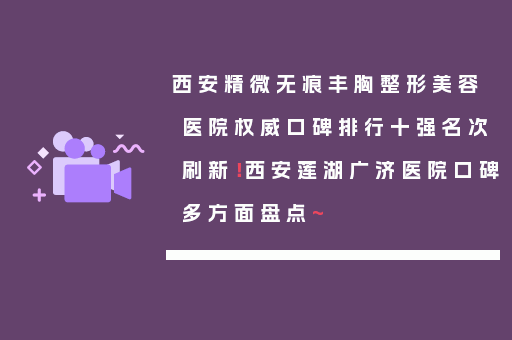 西安精微无痕丰胸整形美容医院权威口碑排行十强名次刷新！西安莲湖广济医院口碑多方面盘点~