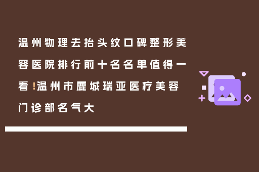 温州物理去抬头纹口碑整形美容医院排行前十名名单值得一看！温州市鹿城瑞亚医疗美容门诊部名气大