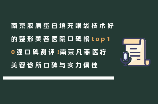 南京胶原蛋白填充眼袋技术好的整形美容医院口碑榜top10强口碑测评！南京凡菲医疗美容诊所口碑与实力俱佳