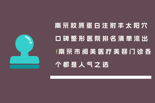 南京胶原蛋白注射丰太阳穴口碑整形医院排名清单流出！南京市阅美医疗美容门诊各个都是人气之选