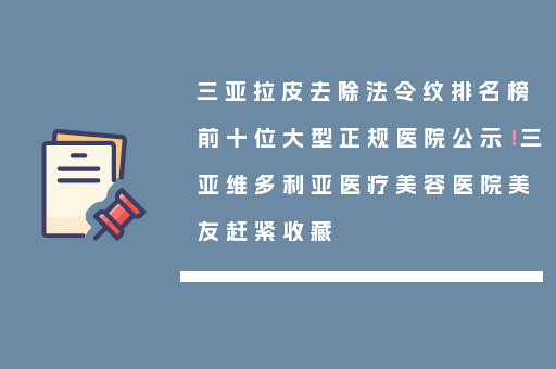 三亚拉皮去除法令纹排名榜前十位大型正规医院公示！三亚维多利亚医疗美容医院美友赶紧收藏