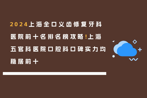 2024上海全口义齿修复牙科医院前十名排名榜攻略!上海五官科医院口腔科口碑实力均稳居前十