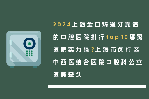 2024上海全口烤瓷牙靠谱的口腔医院排行top10哪家医院实力强？上海市闵行区中西医结合医院口腔科公立医美牵头