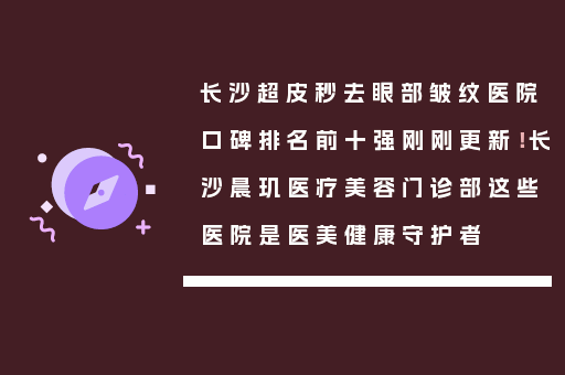 长沙超皮秒去眼部皱纹医院口碑排名前十强刚刚更新！长沙晨玑医疗美容门诊部这些医院是医美健康守护者