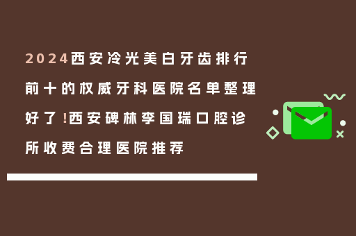 2024西安冷光美白牙齿排行前十的权威牙科医院名单整理好了！西安碑林李国瑞口腔诊所收费合理医院推荐
