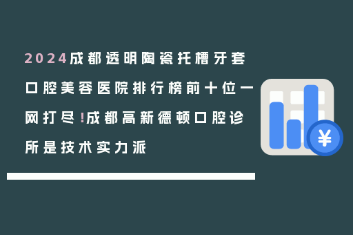 2024成都透明陶瓷托槽牙套口腔美容医院排行榜前十位一网打尽！成都高新德顿口腔诊所是技术实力派