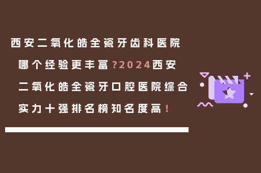 西安二氧化皓全瓷牙齿科医院哪个经验更丰富？2024西安二氧化皓全瓷牙口腔医院综合实力十强排名榜知名度高！