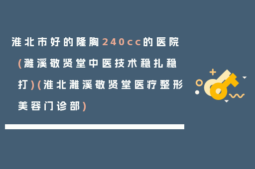 淮北市好的隆胸240cc的医院(濉溪敬贤堂中医技术稳扎稳打)(淮北濉溪敬贤堂医疗整形美容门诊部)