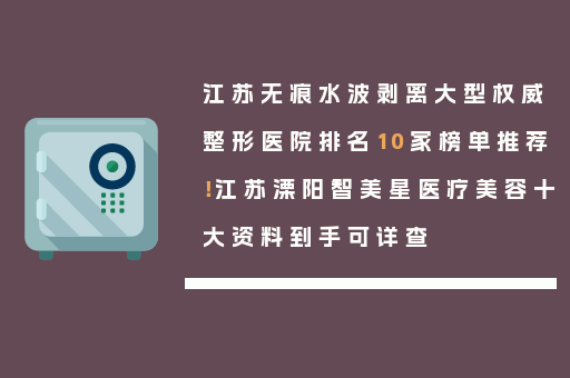 江苏无痕水波剥离大型权威整形医院排名10家榜单推荐！江苏溧阳智美星医疗美容十大资料到手可详查