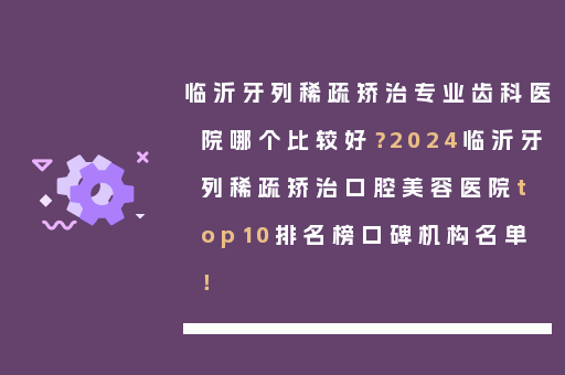 临沂牙列稀疏矫治专业齿科医院哪个比较好？2024临沂牙列稀疏矫治口腔美容医院top10排名榜口碑机构名单！