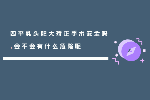四平乳头肥大矫正手术安全吗,会不会有什么危险呢