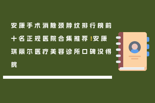 安康手术消除颈脖纹排行榜前十名正规医院合集推荐！安康琪丽尔医疗美容诊所口碑没得挑