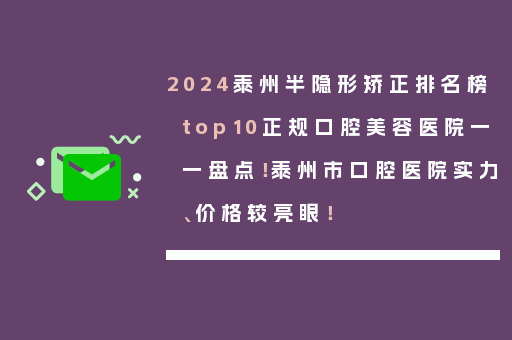 2024泰州半隐形矫正排名榜top10正规口腔美容医院一一盘点！泰州市口腔医院实力、价格较亮眼！