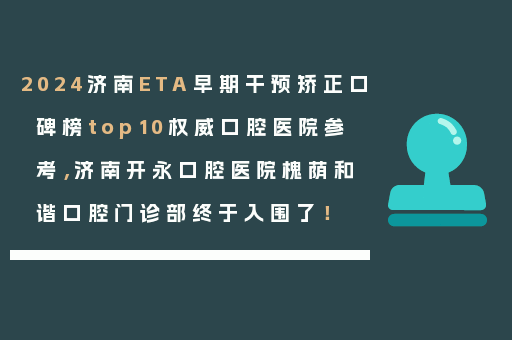 2024济南ETA早期干预矫正口碑榜top10权威口腔医院参考，济南开永口腔医院槐荫和谐口腔门诊部终于入围了！