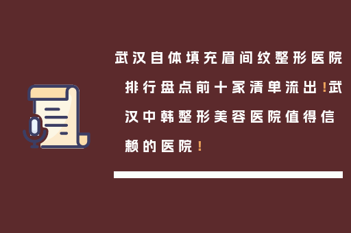 武汉自体填充眉间纹整形医院排行盘点前十家清单流出！武汉中韩整形美容医院值得信赖的医院！
