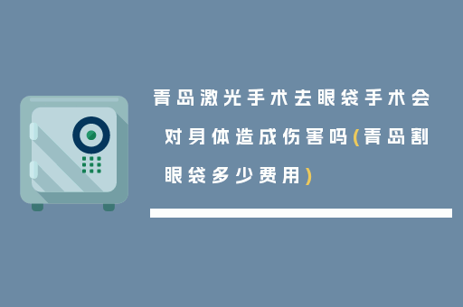 青岛激光手术去眼袋手术会对身体造成伤害吗(青岛割眼袋多少费用)