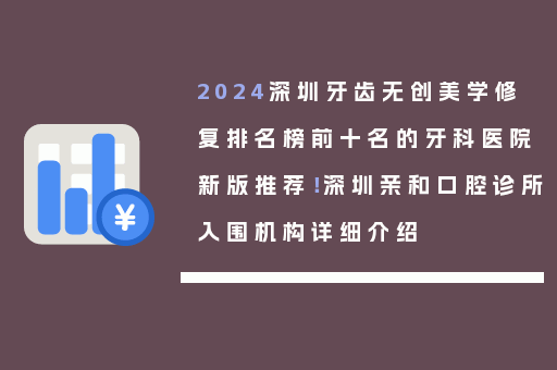 2024深圳牙齿无创美学修复排名榜前十名的牙科医院新版推荐！深圳亲和口腔诊所入围机构详细介绍
