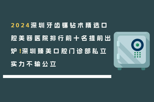 2024深圳牙齿镶钻术精选口腔美容医院排行前十名提前出炉！深圳臻美口腔门诊部私立实力不输公立