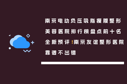南京电动负压吸脂瘦腹整形美容医院排行榜盘点前十名全新预评！南京友谊整形医院靠谱不出错