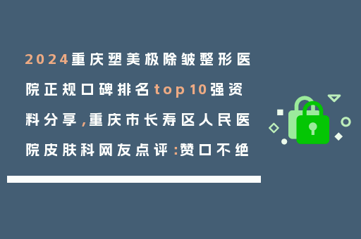2024重庆塑美极除皱整形医院正规口碑排名top10强资料分享，重庆市长寿区人民医院皮肤科网友点评：赞口不绝