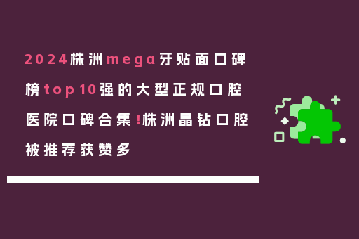 2024株洲mega牙贴面口碑榜top10强的大型正规口腔医院口碑合集！株洲晶钻口腔被推荐获赞多