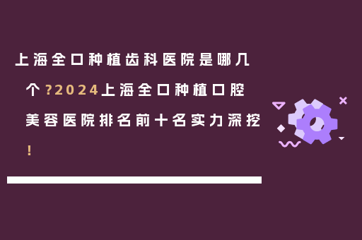 上海全口种植齿科医院是哪几个？2024上海全口种植口腔美容医院排名前十名实力深挖！