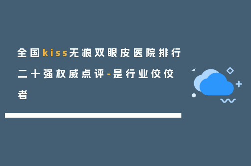 全国kiss无痕双眼皮医院排行二十强权威点评-是行业佼佼者