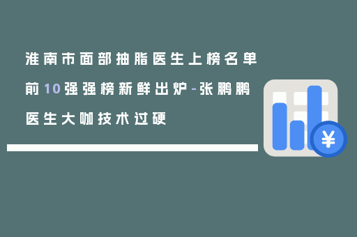 淮南市面部抽脂医生上榜名单前10强强榜新鲜出炉-张鹏鹏医生大咖技术过硬