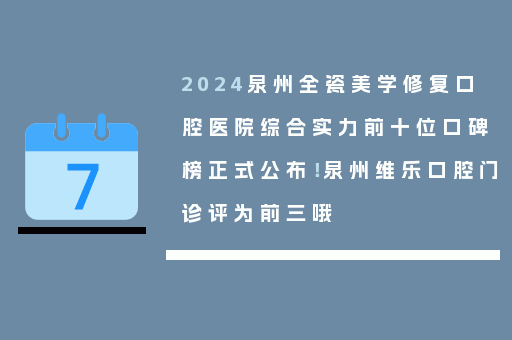 2024泉州全瓷美学修复口腔医院综合实力前十位口碑榜正式公布！泉州维乐口腔门诊评为前三哦