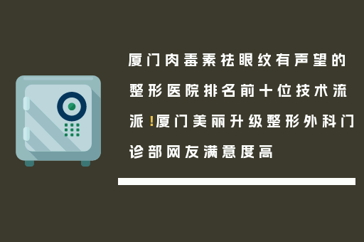 厦门肉毒素祛眼纹有声望的整形医院排名前十位技术流派！厦门美丽升级整形外科门诊部网友满意度高