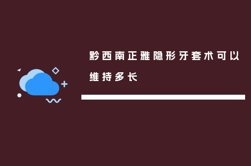 黔西南正雅隐形牙套术可以维持多长
