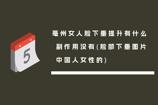 亳州女人脸下垂提升有什么副作用没有(脸部下垂图片中国人女性的)