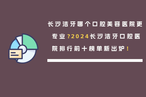 长沙洁牙哪个口腔美容医院更专业？2024长沙洁牙口腔医院排行前十榜单新出炉！