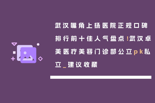 武汉嘴角上扬医院正规口碑排行前十佳人气盘点！武汉卓美医疗美容门诊部公立pk私立_建议收藏
