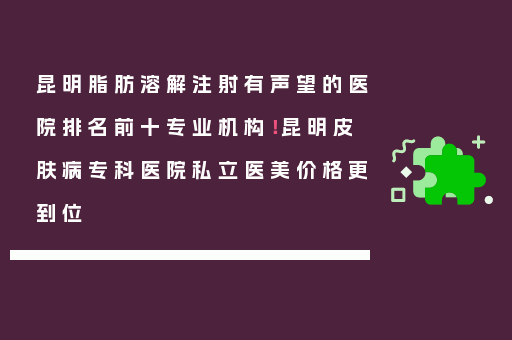 昆明脂肪溶解注射有声望的医院排名前十专业机构！昆明皮肤病专科医院私立医美价格更到位